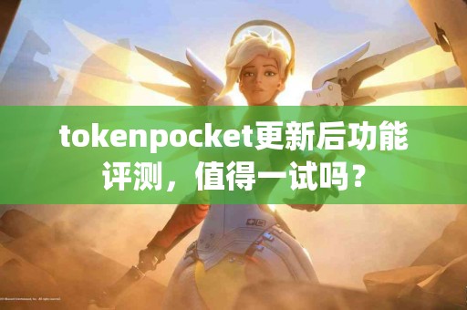 tokenpocket更新后功能评测，值得一试吗？