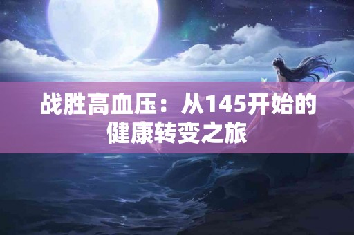 战胜高血压：从145开始的健康转变之旅