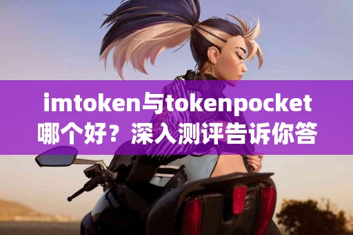imtoken与tokenpocket哪个好？深入测评告诉你答案