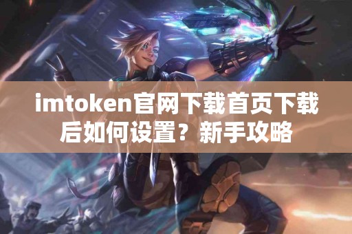 imtoken官网下载首页下载后如何设置？新手攻略