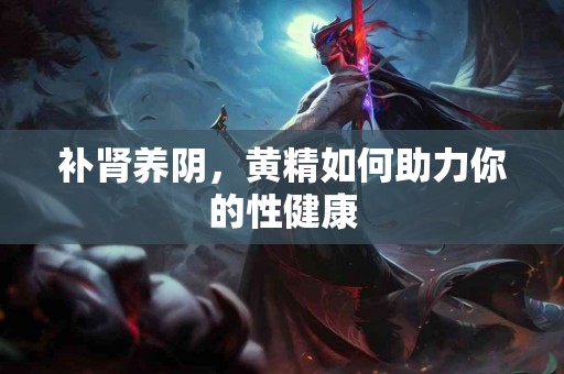 补肾养阴，黄精如何助力你的性健康