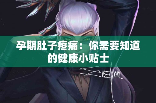 孕期肚子疼痛：你需要知道的健康小贴士