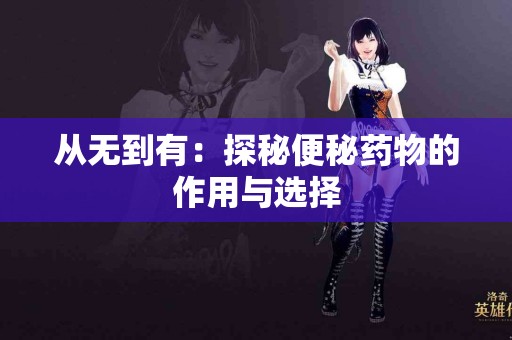 从无到有：探秘便秘药物的作用与选择