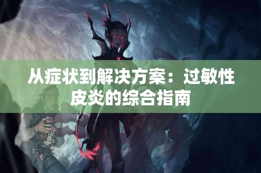 从症状到解决方案：过敏性皮炎的综合指南