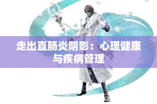 走出直肠炎阴影：心理健康与疾病管理