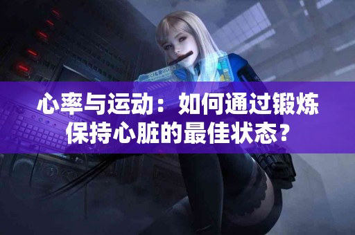 心率与运动：如何通过锻炼保持心脏的最佳状态？