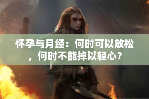 怀孕与月经：何时可以放松，何时不能掉以轻心？