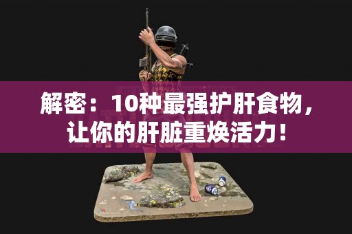 解密：10种最强护肝食物，让你的肝脏重焕活力！