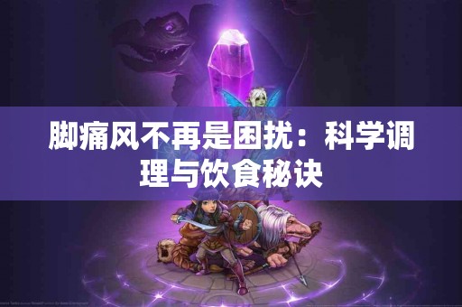 脚痛风不再是困扰：科学调理与饮食秘诀