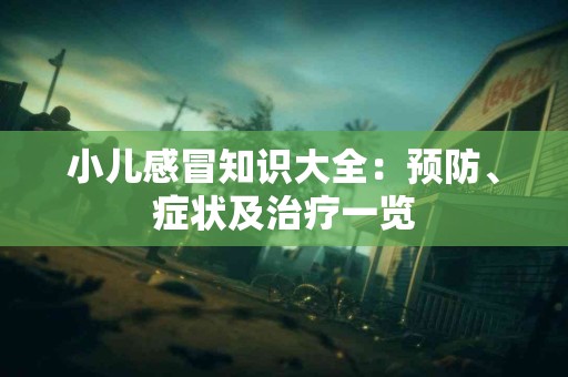 小儿感冒知识大全：预防、症状及治疗一览