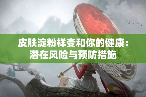 皮肤淀粉样变和你的健康：潜在风险与预防措施