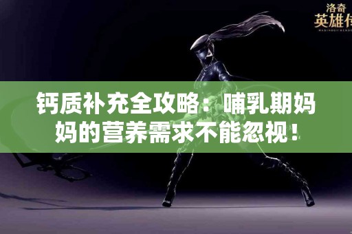 钙质补充全攻略：哺乳期妈妈的营养需求不能忽视！