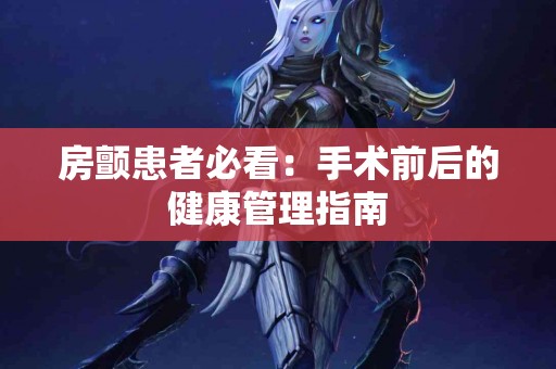 房颤患者必看：手术前后的健康管理指南