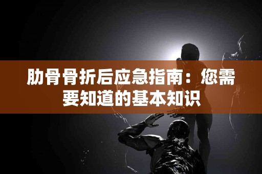 肋骨骨折后应急指南：您需要知道的基本知识