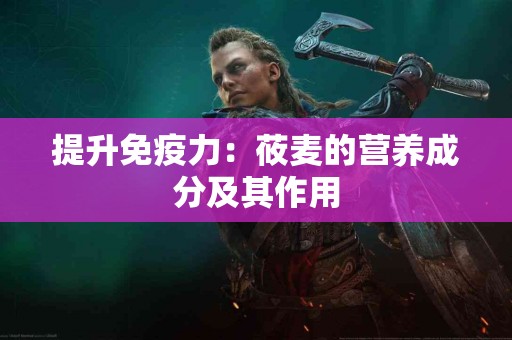 提升免疫力：莜麦的营养成分及其作用