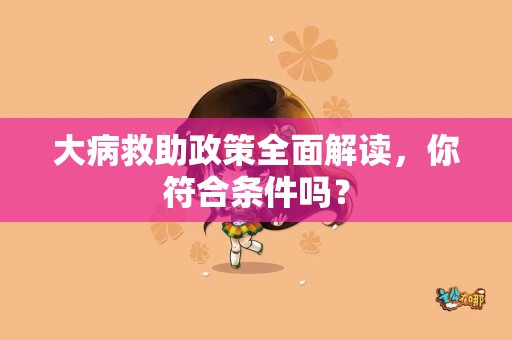 大病救助政策全面解读，你符合条件吗？