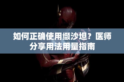 如何正确使用缬沙坦？医师分享用法用量指南