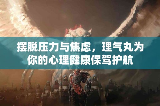摆脱压力与焦虑，理气丸为你的心理健康保驾护航