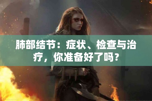 肺部结节：症状、检查与治疗，你准备好了吗？