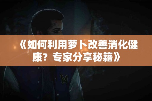 《如何利用萝卜改善消化健康？专家分享秘籍》