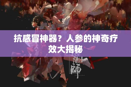 抗感冒神器？人参的神奇疗效大揭秘