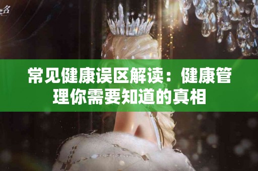 常见健康误区解读：健康管理你需要知道的真相