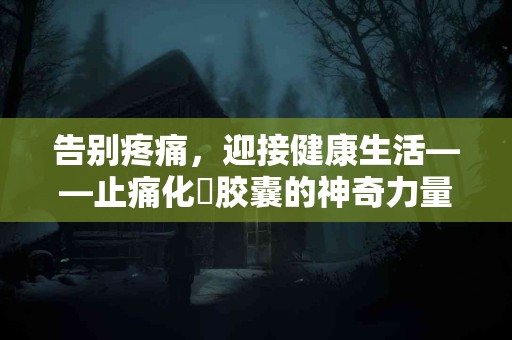 告别疼痛，迎接健康生活——止痛化癓胶囊的神奇力量