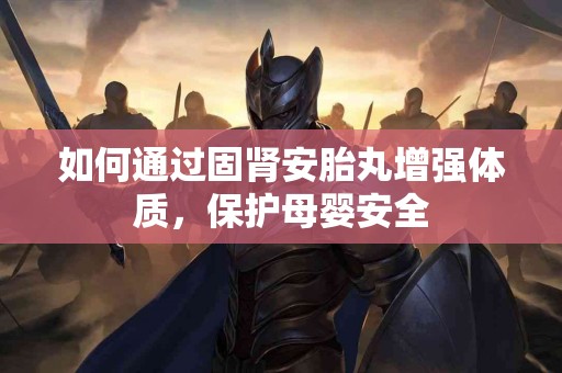 如何通过固肾安胎丸增强体质，保护母婴安全