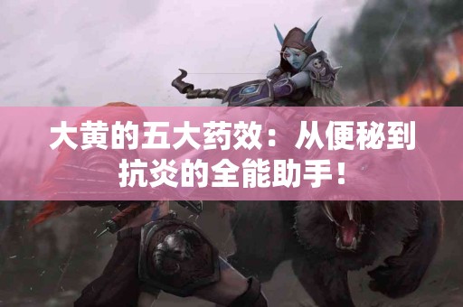 大黄的五大药效：从便秘到抗炎的全能助手！