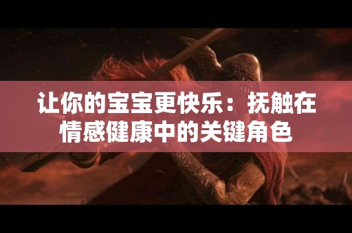 让你的宝宝更快乐：抚触在情感健康中的关键角色