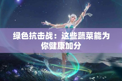 绿色抗击战：这些蔬菜能为你健康加分
