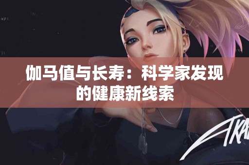 伽马值与长寿：科学家发现的健康新线索