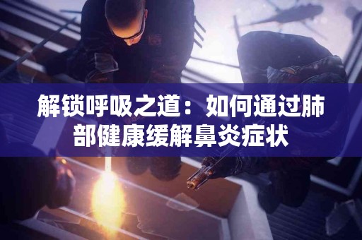解锁呼吸之道：如何通过肺部健康缓解鼻炎症状