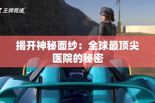 揭开神秘面纱：全球最顶尖医院的秘密