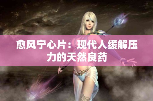 愈风宁心片：现代人缓解压力的天然良药