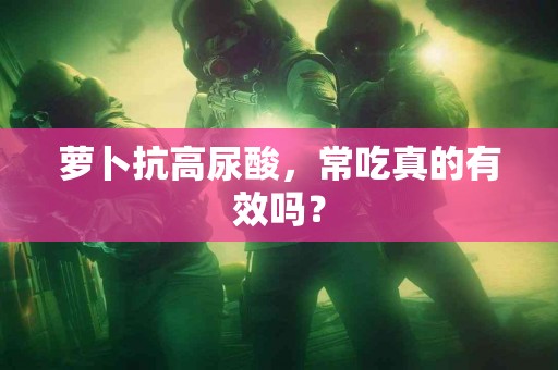 萝卜抗高尿酸，常吃真的有效吗？