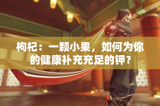 枸杞：一颗小果，如何为你的健康补充充足的钾？