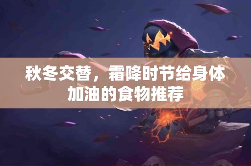秋冬交替，霜降时节给身体加油的食物推荐
