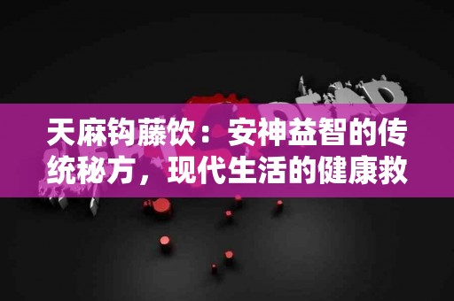 天麻钩藤饮：安神益智的传统秘方，现代生活的健康救星