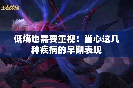 低烧也需要重视！当心这几种疾病的早期表现