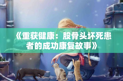 《重获健康：股骨头坏死患者的成功康复故事》