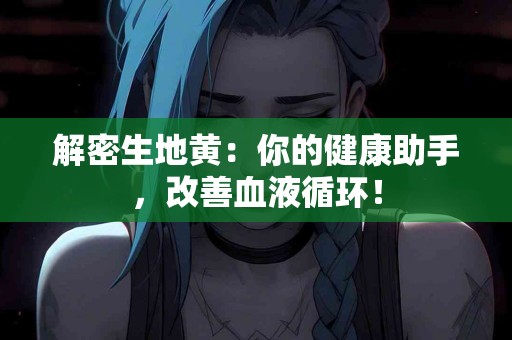 解密生地黄：你的健康助手，改善血液循环！