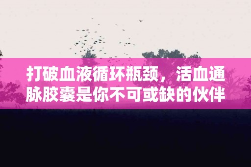 打破血液循环瓶颈，活血通脉胶囊是你不可或缺的伙伴
