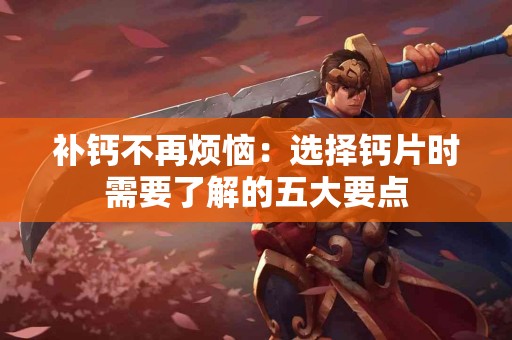 补钙不再烦恼：选择钙片时需要了解的五大要点