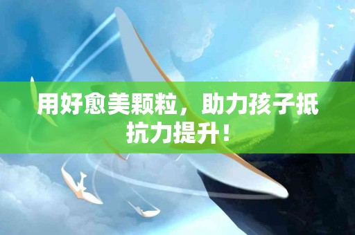 用好愈美颗粒，助力孩子抵抗力提升！