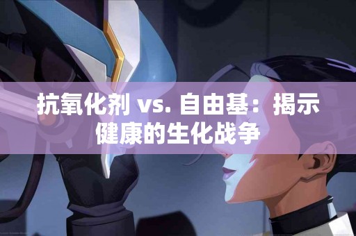 抗氧化剂 vs. 自由基：揭示健康的生化战争