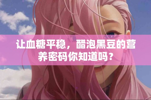 让血糖平稳，醋泡黑豆的营养密码你知道吗？