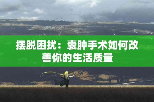 摆脱困扰：囊肿手术如何改善你的生活质量