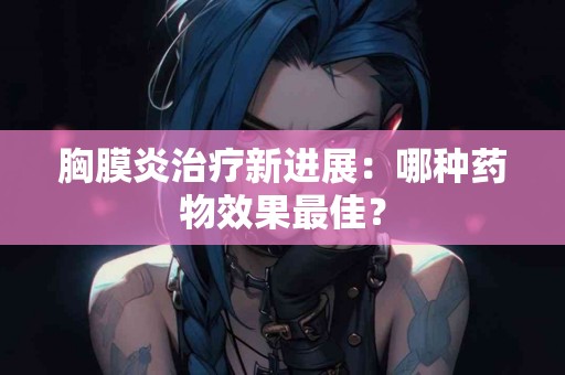 胸膜炎治疗新进展：哪种药物效果最佳？