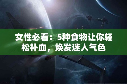 女性必看：5种食物让你轻松补血，焕发迷人气色